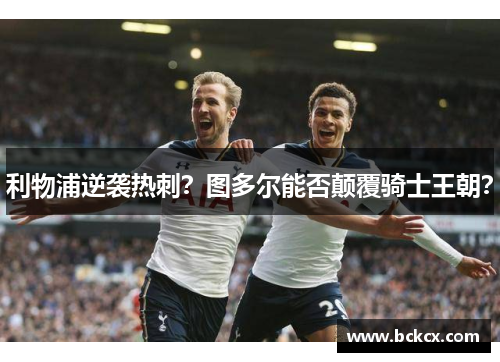 利物浦逆袭热刺？图多尔能否颠覆骑士王朝？