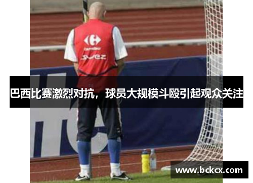 巴西比赛激烈对抗，球员大规模斗殴引起观众关注