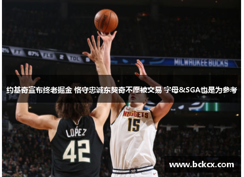 约基奇宣布终老掘金 恪守忠诚东契奇不愿被交易 字母&SGA也是为参考